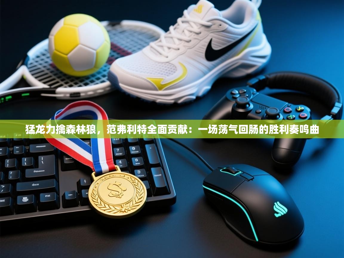 猛龙力擒森林狼，范弗利特全面贡献：一场荡气回肠的胜利奏鸣曲  第1张