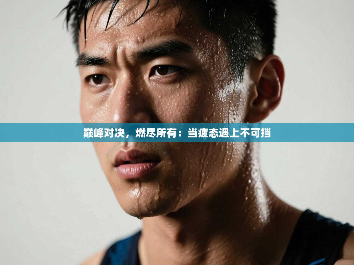 巅峰对决，燃尽所有：当疲态遇上不可挡  第1张