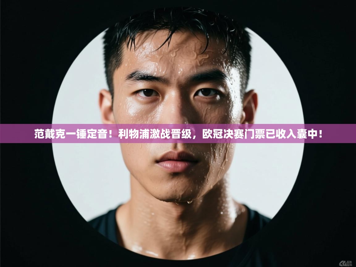 范戴克一锤定音!利物浦激战晋级,欧冠决赛门票已收入囊中! 第2张